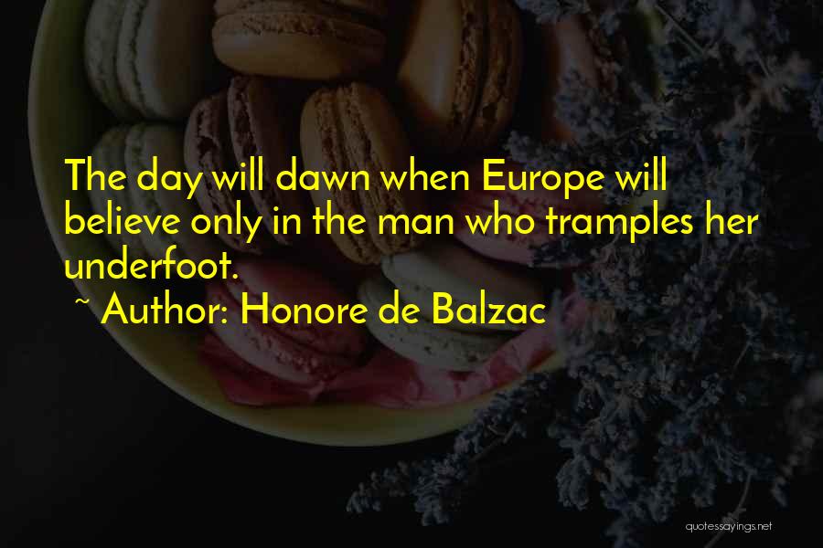 Honore De Balzac Quotes: The Day Will Dawn When Europe Will Believe Only In The Man Who Tramples Her Underfoot.