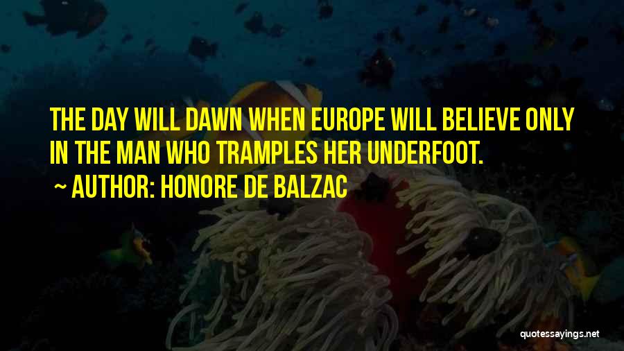 Honore De Balzac Quotes: The Day Will Dawn When Europe Will Believe Only In The Man Who Tramples Her Underfoot.