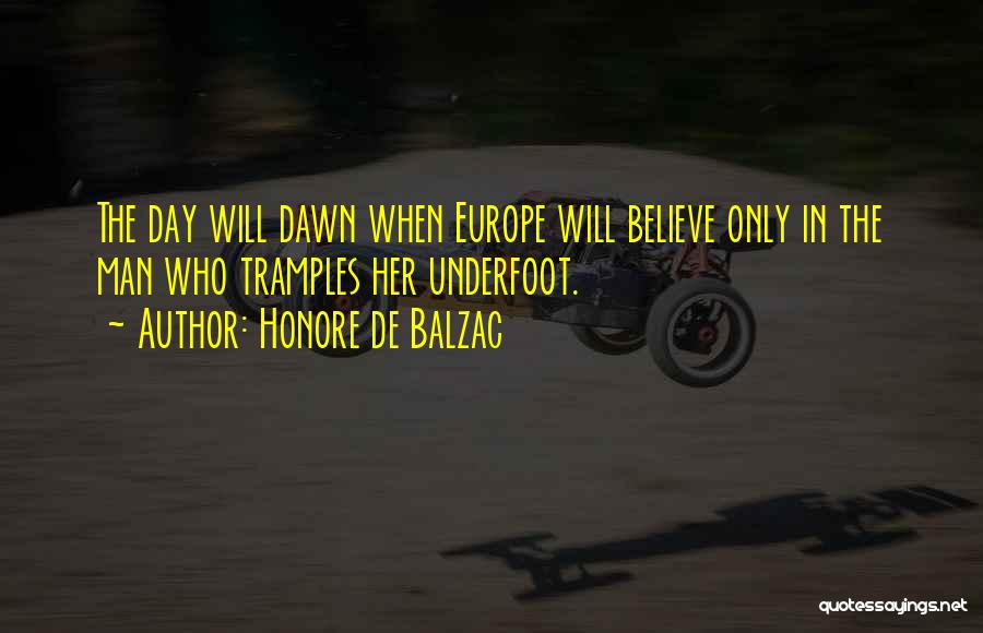 Honore De Balzac Quotes: The Day Will Dawn When Europe Will Believe Only In The Man Who Tramples Her Underfoot.