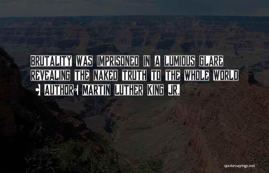 Martin Luther King Jr. Quotes: Brutality Was Imprisoned In A Lumious Glare Revealing The Naked Truth To The Whole World