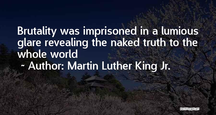 Martin Luther King Jr. Quotes: Brutality Was Imprisoned In A Lumious Glare Revealing The Naked Truth To The Whole World