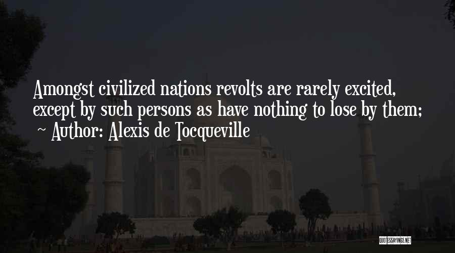 Alexis De Tocqueville Quotes: Amongst Civilized Nations Revolts Are Rarely Excited, Except By Such Persons As Have Nothing To Lose By Them;