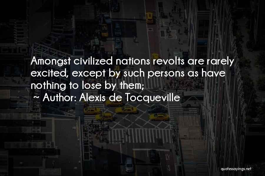 Alexis De Tocqueville Quotes: Amongst Civilized Nations Revolts Are Rarely Excited, Except By Such Persons As Have Nothing To Lose By Them;