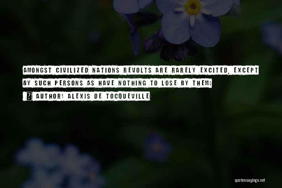 Alexis De Tocqueville Quotes: Amongst Civilized Nations Revolts Are Rarely Excited, Except By Such Persons As Have Nothing To Lose By Them;