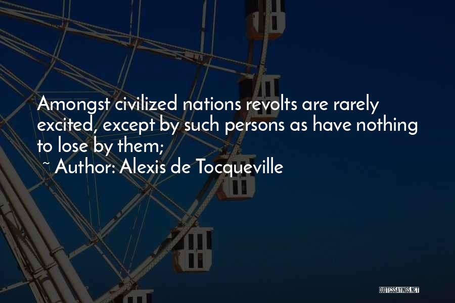 Alexis De Tocqueville Quotes: Amongst Civilized Nations Revolts Are Rarely Excited, Except By Such Persons As Have Nothing To Lose By Them;