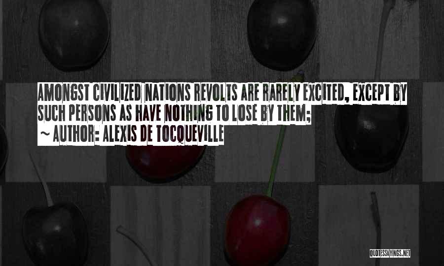 Alexis De Tocqueville Quotes: Amongst Civilized Nations Revolts Are Rarely Excited, Except By Such Persons As Have Nothing To Lose By Them;