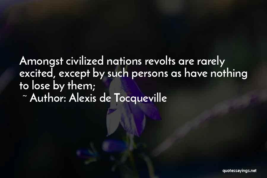 Alexis De Tocqueville Quotes: Amongst Civilized Nations Revolts Are Rarely Excited, Except By Such Persons As Have Nothing To Lose By Them;