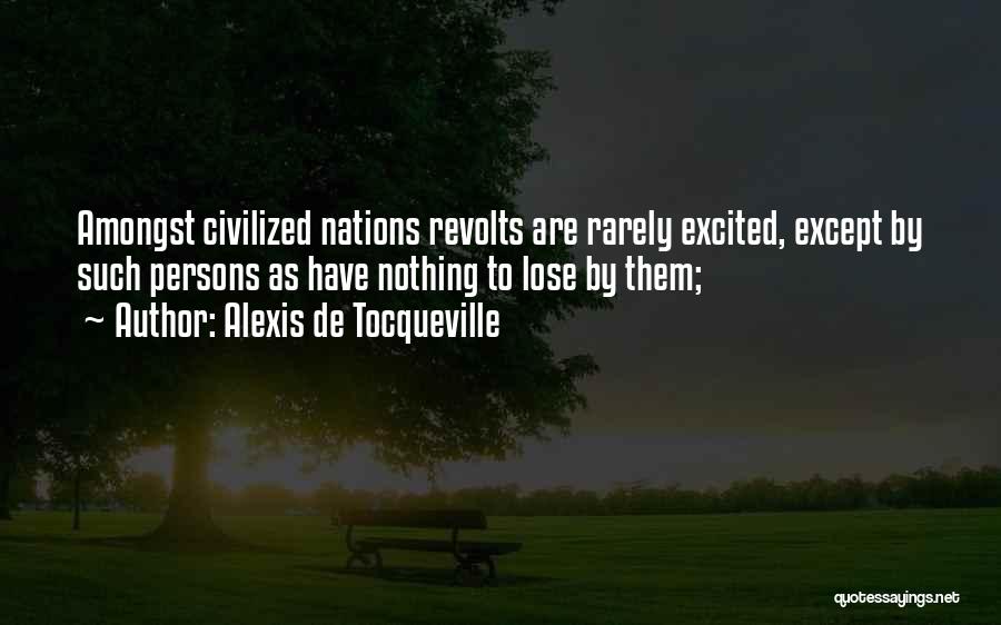 Alexis De Tocqueville Quotes: Amongst Civilized Nations Revolts Are Rarely Excited, Except By Such Persons As Have Nothing To Lose By Them;