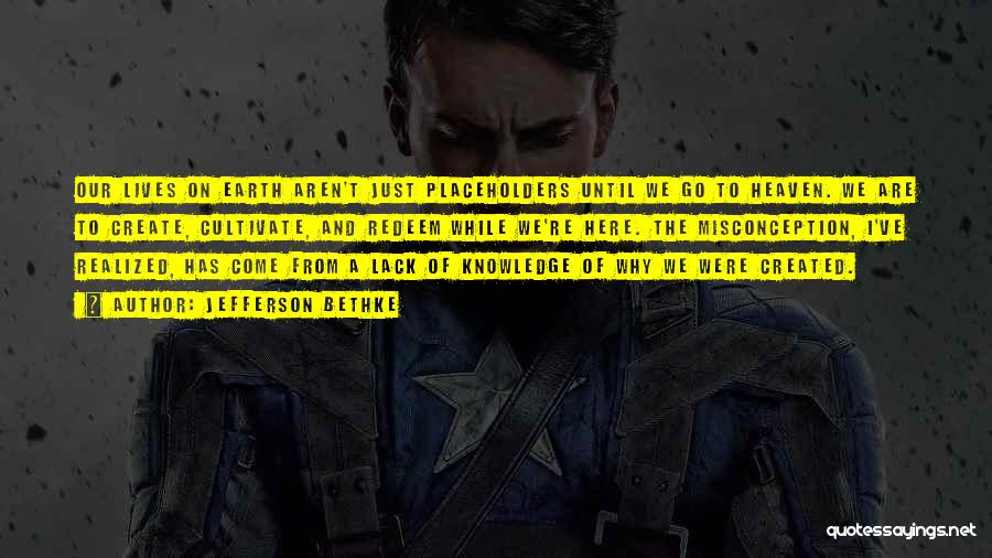Jefferson Bethke Quotes: Our Lives On Earth Aren't Just Placeholders Until We Go To Heaven. We Are To Create, Cultivate, And Redeem While