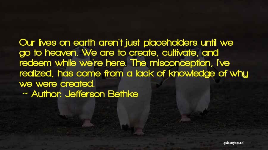 Jefferson Bethke Quotes: Our Lives On Earth Aren't Just Placeholders Until We Go To Heaven. We Are To Create, Cultivate, And Redeem While