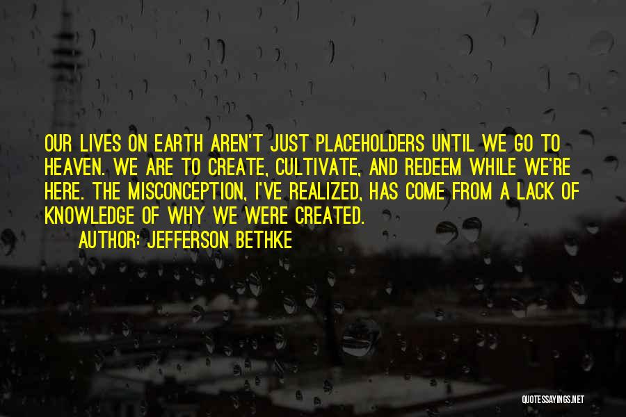 Jefferson Bethke Quotes: Our Lives On Earth Aren't Just Placeholders Until We Go To Heaven. We Are To Create, Cultivate, And Redeem While