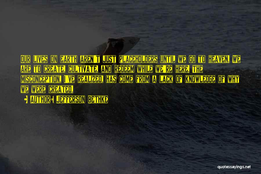 Jefferson Bethke Quotes: Our Lives On Earth Aren't Just Placeholders Until We Go To Heaven. We Are To Create, Cultivate, And Redeem While
