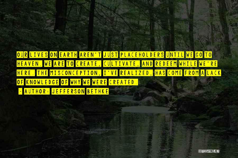 Jefferson Bethke Quotes: Our Lives On Earth Aren't Just Placeholders Until We Go To Heaven. We Are To Create, Cultivate, And Redeem While