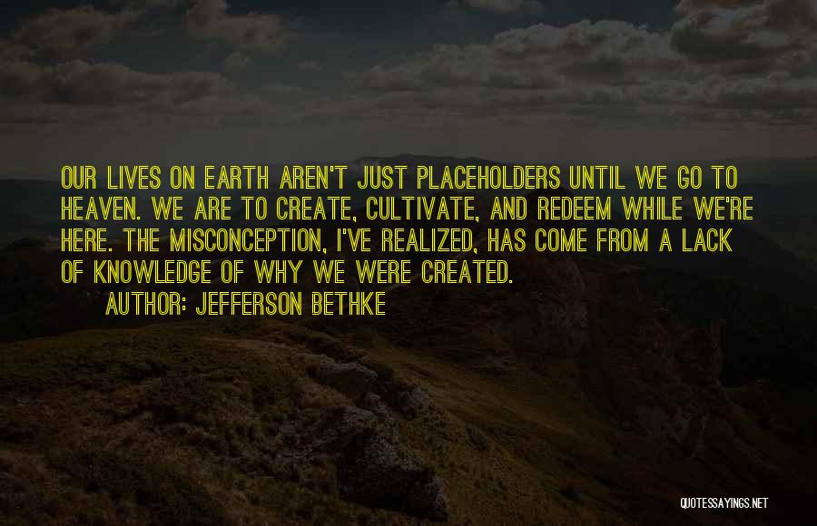 Jefferson Bethke Quotes: Our Lives On Earth Aren't Just Placeholders Until We Go To Heaven. We Are To Create, Cultivate, And Redeem While