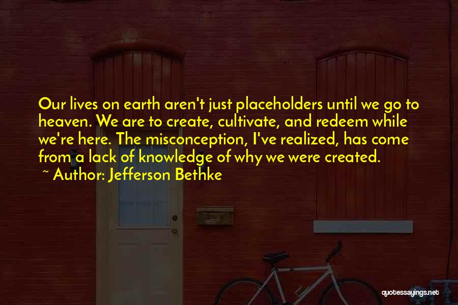 Jefferson Bethke Quotes: Our Lives On Earth Aren't Just Placeholders Until We Go To Heaven. We Are To Create, Cultivate, And Redeem While