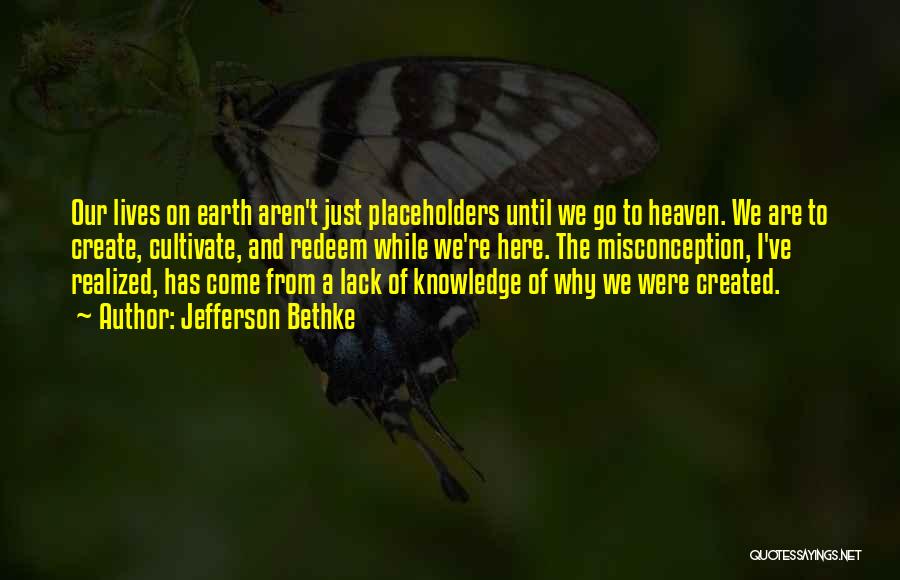 Jefferson Bethke Quotes: Our Lives On Earth Aren't Just Placeholders Until We Go To Heaven. We Are To Create, Cultivate, And Redeem While