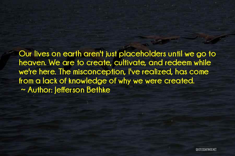 Jefferson Bethke Quotes: Our Lives On Earth Aren't Just Placeholders Until We Go To Heaven. We Are To Create, Cultivate, And Redeem While