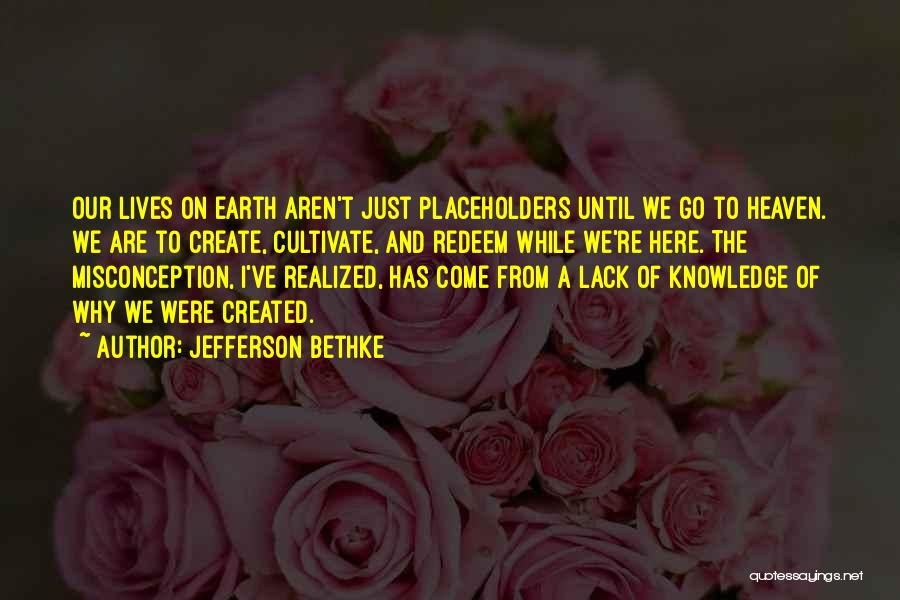 Jefferson Bethke Quotes: Our Lives On Earth Aren't Just Placeholders Until We Go To Heaven. We Are To Create, Cultivate, And Redeem While