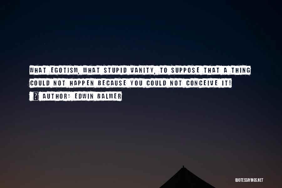 Edwin Balmer Quotes: What Egotism, What Stupid Vanity, To Suppose That A Thing Could Not Happen Because You Could Not Conceive It!