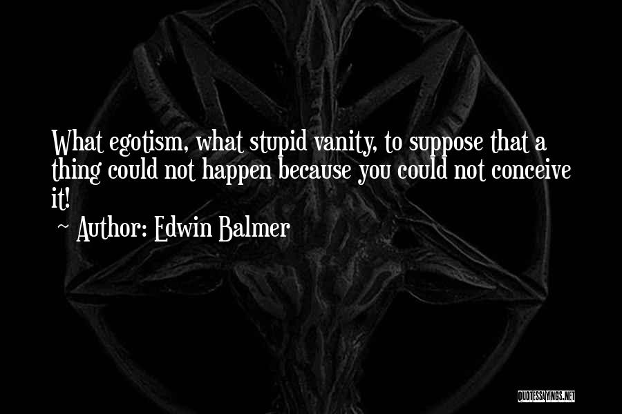 Edwin Balmer Quotes: What Egotism, What Stupid Vanity, To Suppose That A Thing Could Not Happen Because You Could Not Conceive It!