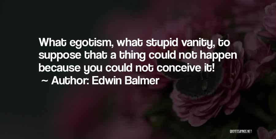 Edwin Balmer Quotes: What Egotism, What Stupid Vanity, To Suppose That A Thing Could Not Happen Because You Could Not Conceive It!