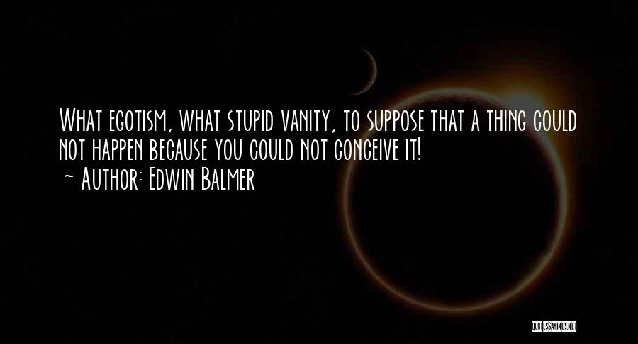 Edwin Balmer Quotes: What Egotism, What Stupid Vanity, To Suppose That A Thing Could Not Happen Because You Could Not Conceive It!