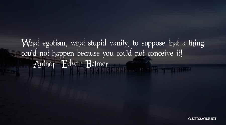 Edwin Balmer Quotes: What Egotism, What Stupid Vanity, To Suppose That A Thing Could Not Happen Because You Could Not Conceive It!