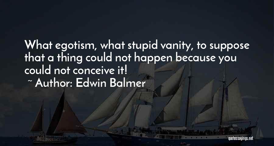 Edwin Balmer Quotes: What Egotism, What Stupid Vanity, To Suppose That A Thing Could Not Happen Because You Could Not Conceive It!