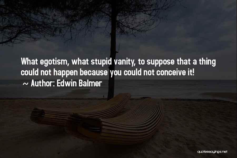 Edwin Balmer Quotes: What Egotism, What Stupid Vanity, To Suppose That A Thing Could Not Happen Because You Could Not Conceive It!