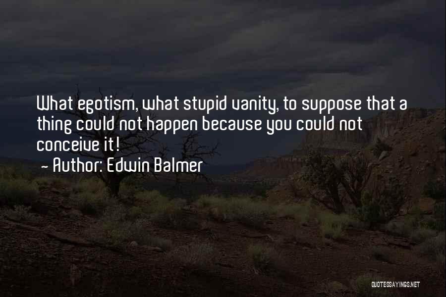 Edwin Balmer Quotes: What Egotism, What Stupid Vanity, To Suppose That A Thing Could Not Happen Because You Could Not Conceive It!