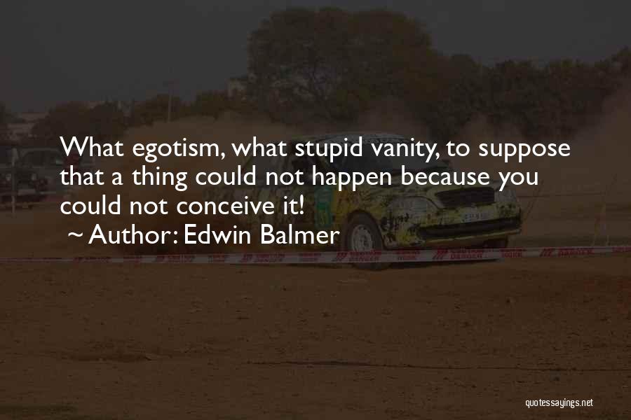 Edwin Balmer Quotes: What Egotism, What Stupid Vanity, To Suppose That A Thing Could Not Happen Because You Could Not Conceive It!