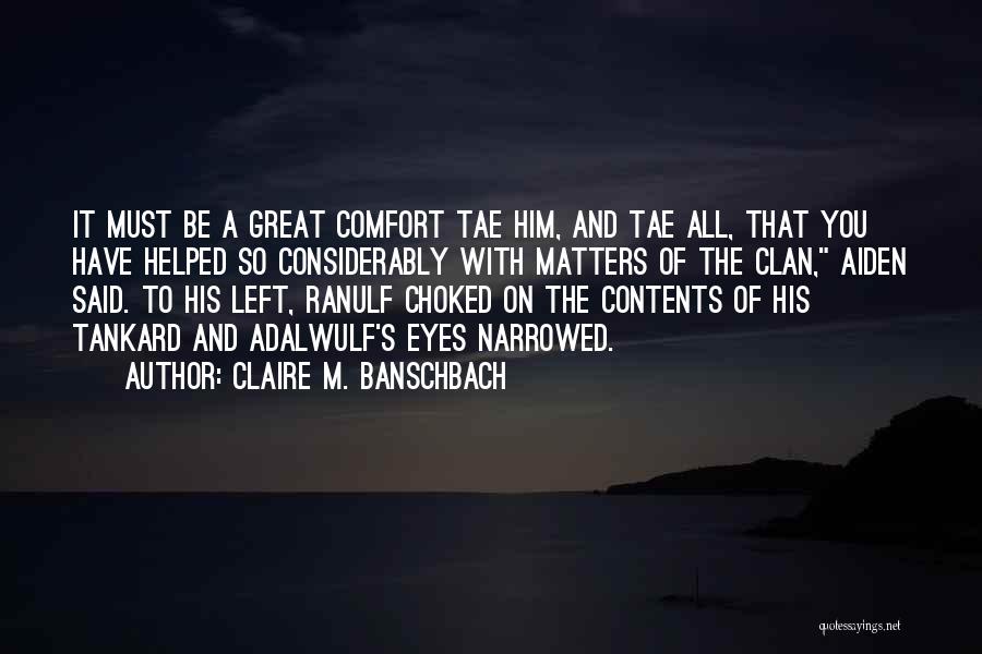 Claire M. Banschbach Quotes: It Must Be A Great Comfort Tae Him, And Tae All, That You Have Helped So Considerably With Matters Of