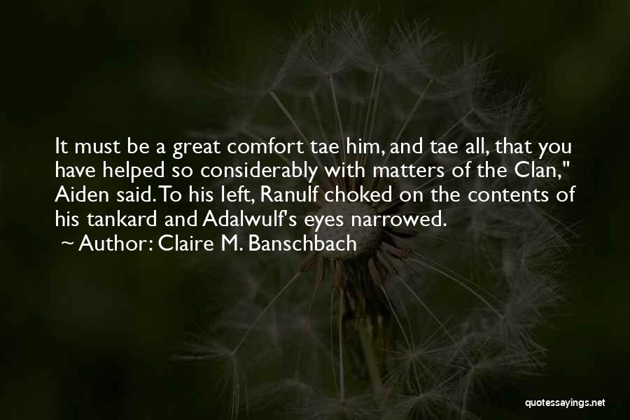 Claire M. Banschbach Quotes: It Must Be A Great Comfort Tae Him, And Tae All, That You Have Helped So Considerably With Matters Of