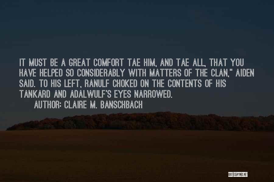 Claire M. Banschbach Quotes: It Must Be A Great Comfort Tae Him, And Tae All, That You Have Helped So Considerably With Matters Of