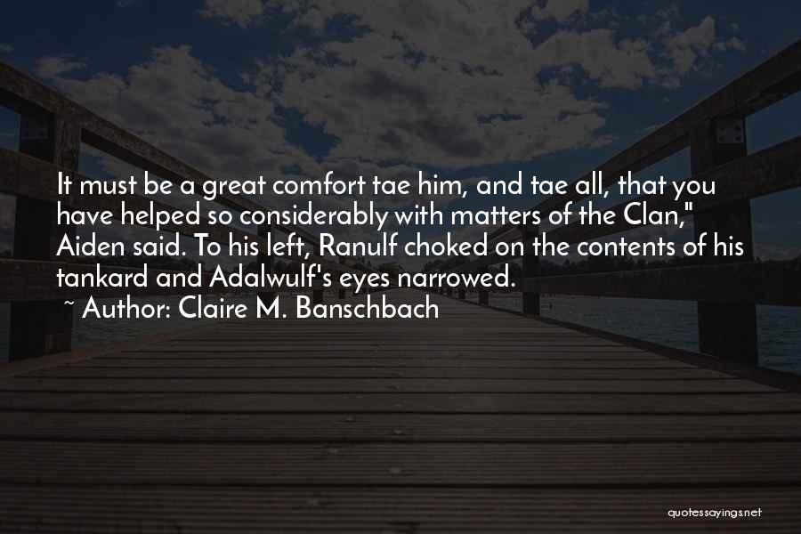 Claire M. Banschbach Quotes: It Must Be A Great Comfort Tae Him, And Tae All, That You Have Helped So Considerably With Matters Of