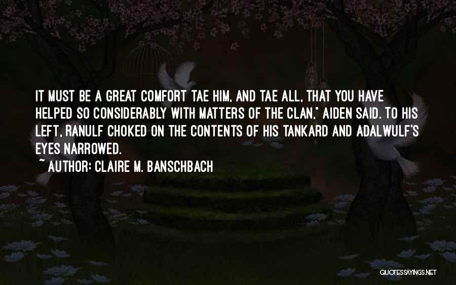 Claire M. Banschbach Quotes: It Must Be A Great Comfort Tae Him, And Tae All, That You Have Helped So Considerably With Matters Of