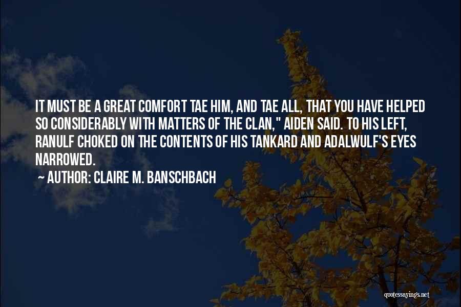 Claire M. Banschbach Quotes: It Must Be A Great Comfort Tae Him, And Tae All, That You Have Helped So Considerably With Matters Of