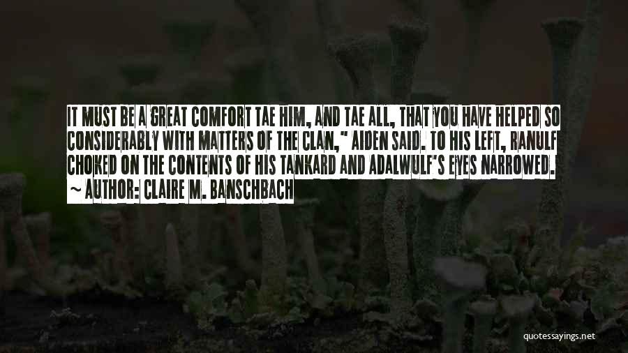 Claire M. Banschbach Quotes: It Must Be A Great Comfort Tae Him, And Tae All, That You Have Helped So Considerably With Matters Of