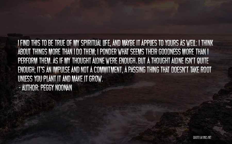Peggy Noonan Quotes: I Find This To Be True Of My Spiritual Life, And Maybe It Applies To Yours As Well: I Think