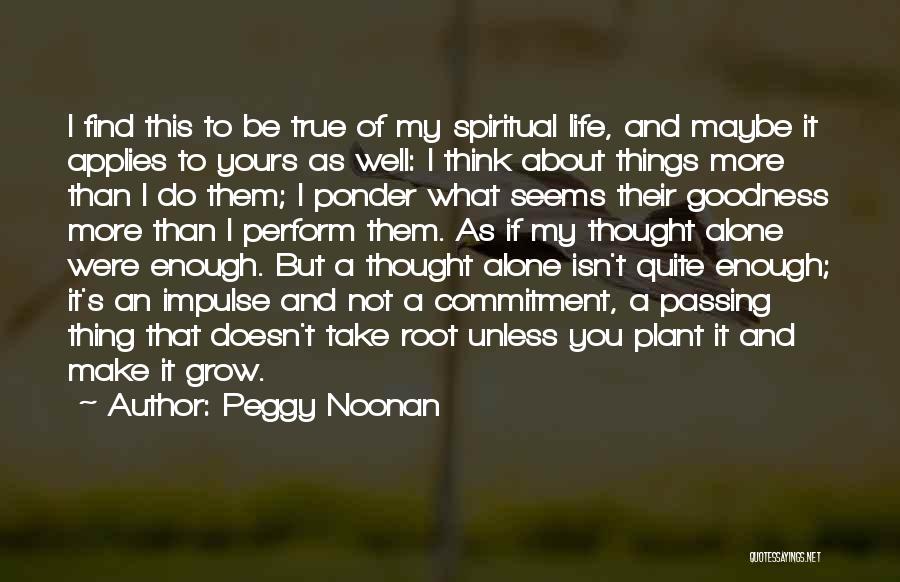 Peggy Noonan Quotes: I Find This To Be True Of My Spiritual Life, And Maybe It Applies To Yours As Well: I Think