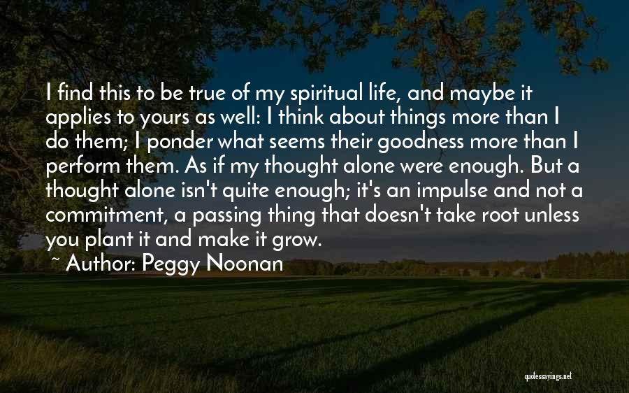 Peggy Noonan Quotes: I Find This To Be True Of My Spiritual Life, And Maybe It Applies To Yours As Well: I Think
