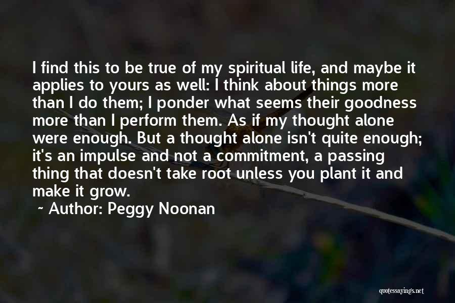 Peggy Noonan Quotes: I Find This To Be True Of My Spiritual Life, And Maybe It Applies To Yours As Well: I Think