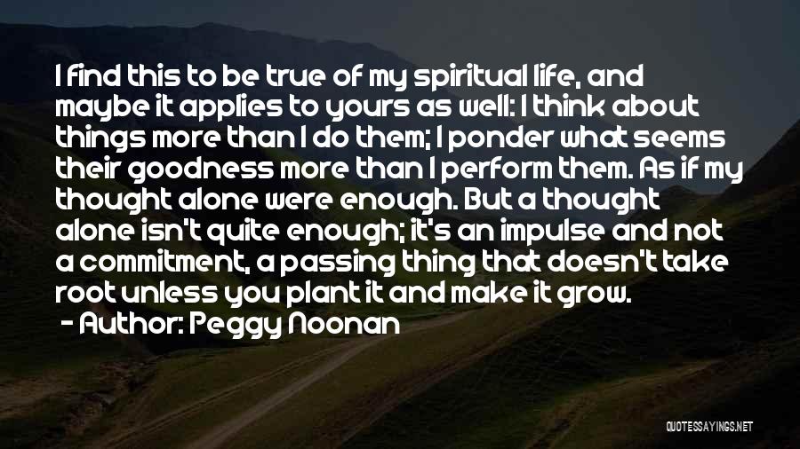 Peggy Noonan Quotes: I Find This To Be True Of My Spiritual Life, And Maybe It Applies To Yours As Well: I Think