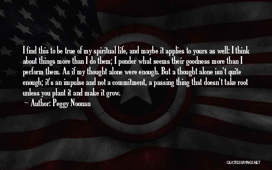 Peggy Noonan Quotes: I Find This To Be True Of My Spiritual Life, And Maybe It Applies To Yours As Well: I Think