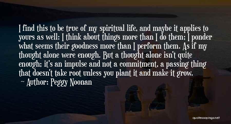 Peggy Noonan Quotes: I Find This To Be True Of My Spiritual Life, And Maybe It Applies To Yours As Well: I Think