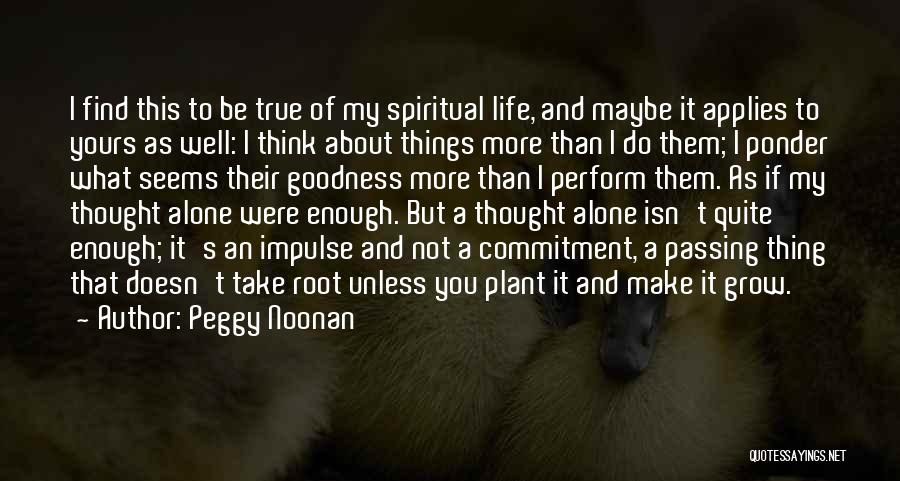 Peggy Noonan Quotes: I Find This To Be True Of My Spiritual Life, And Maybe It Applies To Yours As Well: I Think