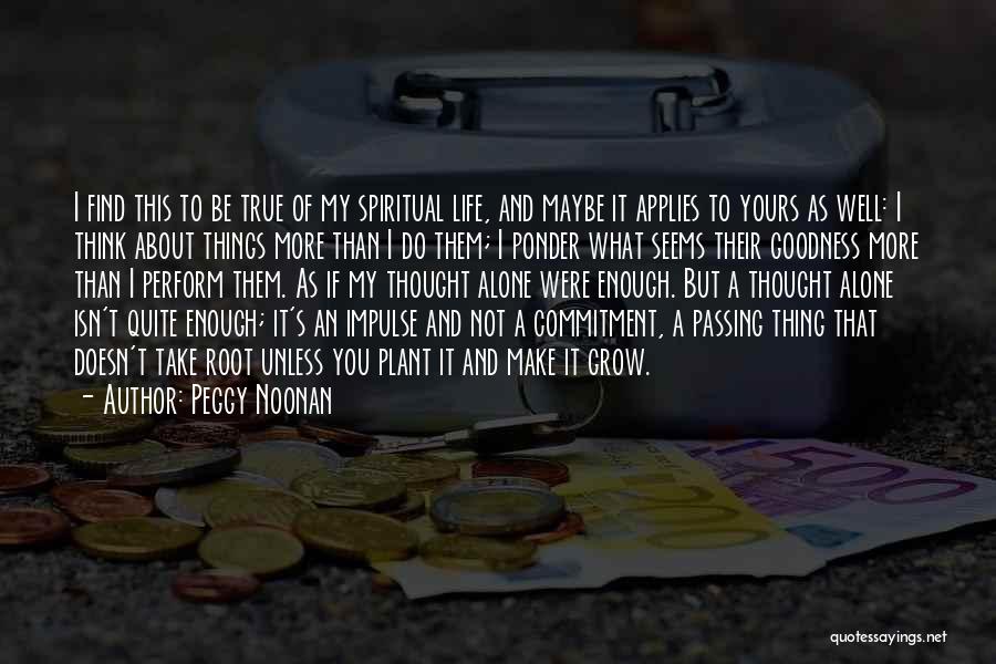 Peggy Noonan Quotes: I Find This To Be True Of My Spiritual Life, And Maybe It Applies To Yours As Well: I Think