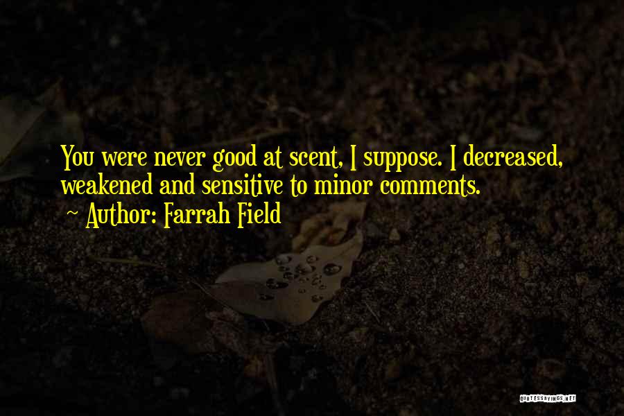 Farrah Field Quotes: You Were Never Good At Scent, I Suppose. I Decreased, Weakened And Sensitive To Minor Comments.