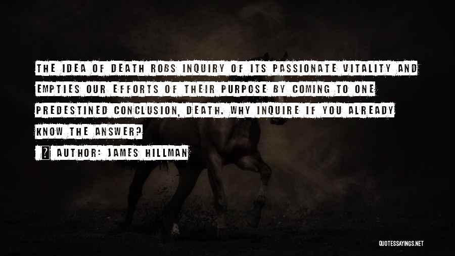 James Hillman Quotes: The Idea Of Death Robs Inquiry Of Its Passionate Vitality And Empties Our Efforts Of Their Purpose By Coming To