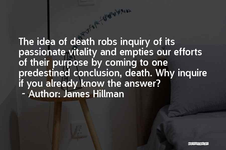 James Hillman Quotes: The Idea Of Death Robs Inquiry Of Its Passionate Vitality And Empties Our Efforts Of Their Purpose By Coming To